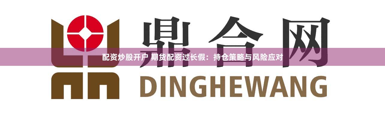 配资炒股开户 期货配资过长假：持仓策略与风险应对