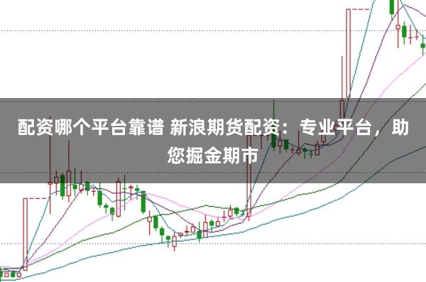 配资哪个平台靠谱 新浪期货配资：专业平台，助您掘金期市