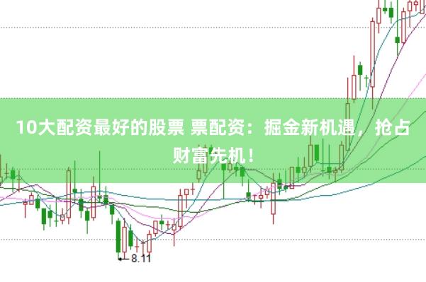 10大配资最好的股票 票配资:掘金新机遇,抢占财富先机!