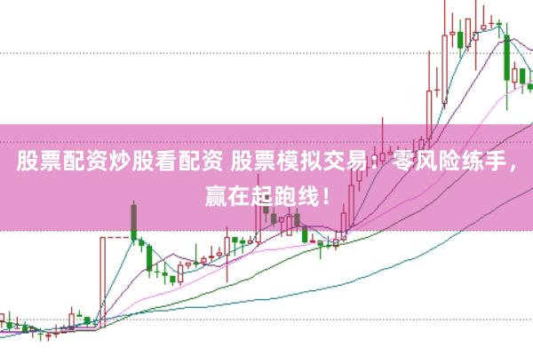 股票配资炒股看配资 股票模拟交易：零风险练手，赢在起跑线！