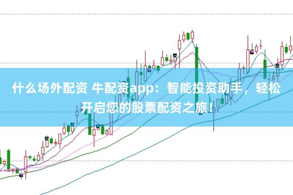 什么场外配资 牛配资app:智能投资助手,轻松开启您的股票配资之旅!