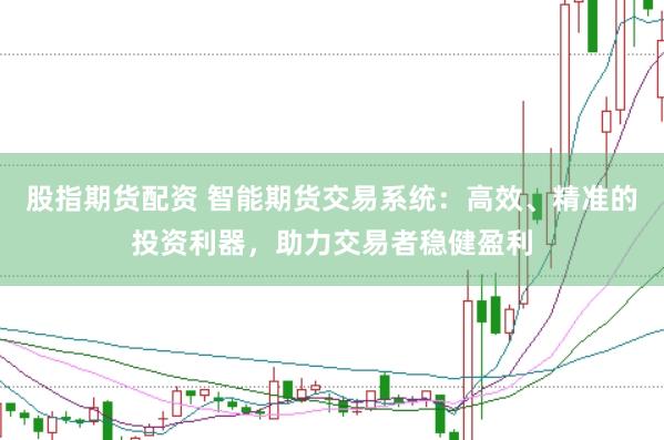 股指期货配资 智能期货交易系统：高效、精准的投资利器，助力交易者稳健盈利