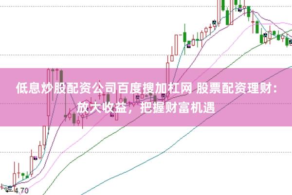 低息炒股配资公司百度搜加杠网 股票配资理财：放大收益，把握财富机遇