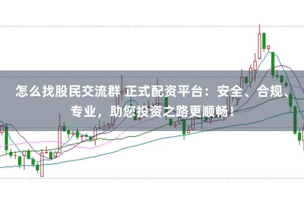 怎么找股民交流群 正式配资平台：安全、合规、专业，助您投资之路更顺畅！