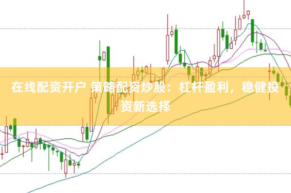 在线配资开户 策略配资炒股：杠杆盈利，稳健投资新选择