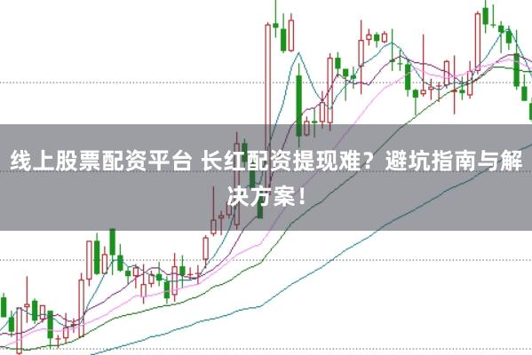 线上股票配资平台 长红配资提现难？避坑指南与解决方案！