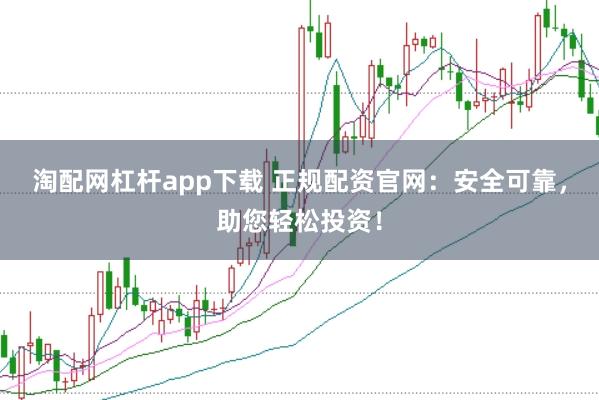 淘配网杠杆app下载 正规配资官网：安全可靠，助您轻松投资！