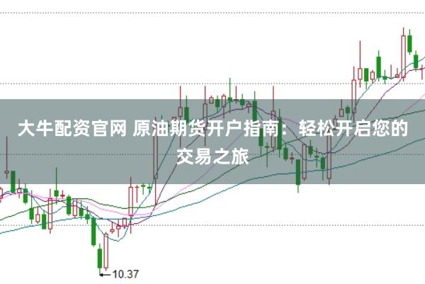 大牛配资官网 原油期货开户指南：轻松开启您的交易之旅