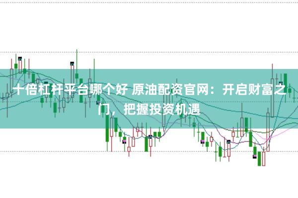 十倍杠杆平台哪个好 原油配资官网：开启财富之门，把握投资机遇