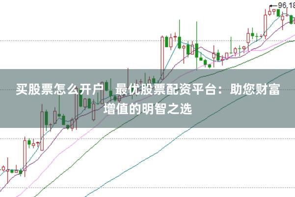 买股票怎么开户 最优股票配资平台:助您财富增值的明智之选