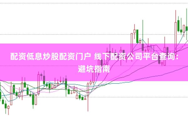 配资低息炒股配资门户 线下配资公司平台查询:避坑指南
