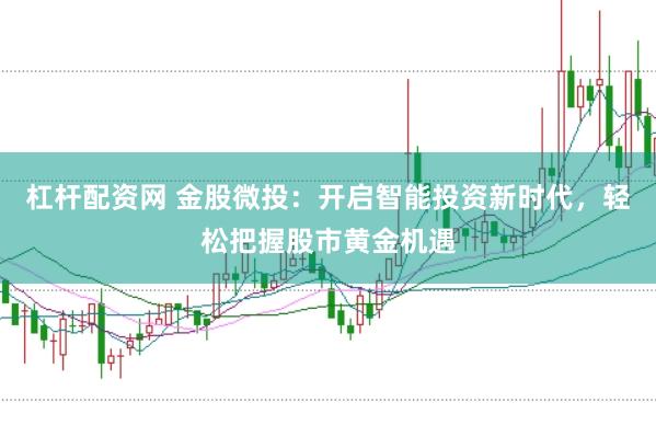 杠杆配资网 金股微投：开启智能投资新时代，轻松把握股市黄金机遇