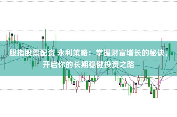 股指股票配资 永利策略:掌握财富增长的秘诀,开启你的长期稳健投资之路