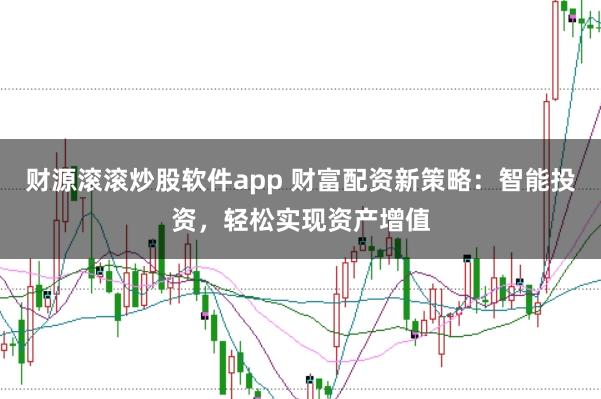 财源滚滚炒股软件app 财富配资新策略:智能投资,轻松实现资产增值