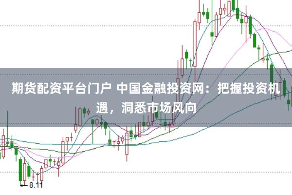 期货配资平台门户 中国金融投资网:把握投资机遇,洞悉市场风向