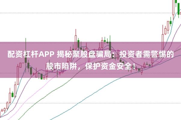 配资杠杆APP 揭秘聚股盘骗局:投资者需警惕的股市陷阱,保护资金安全!
