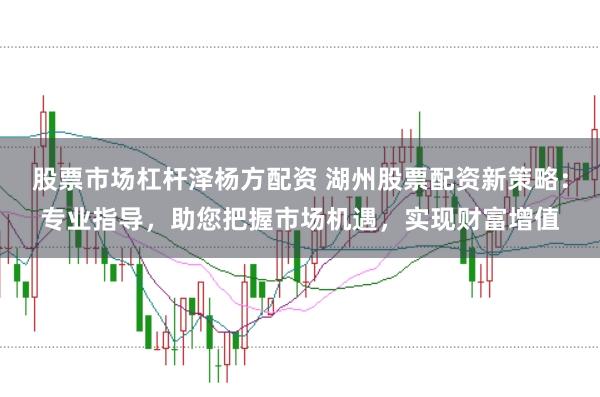 股票市场杠杆泽杨方配资 湖州股票配资新策略:专业指导,助您把握市场机遇,实现财富增值