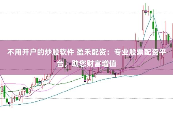 不用开户的炒股软件 盈禾配资:专业股票配资平台,助您财富增值