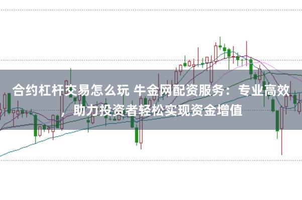合约杠杆交易怎么玩 牛金网配资服务:专业高效,助力投资者轻松实现资金增值