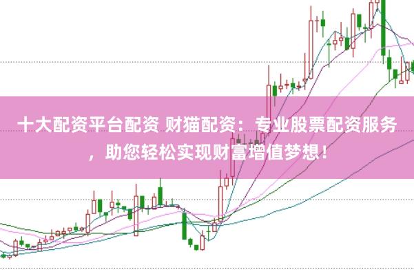 十大配资平台配资 财猫配资:专业股票配资服务,助您轻松实现财富增值梦想!