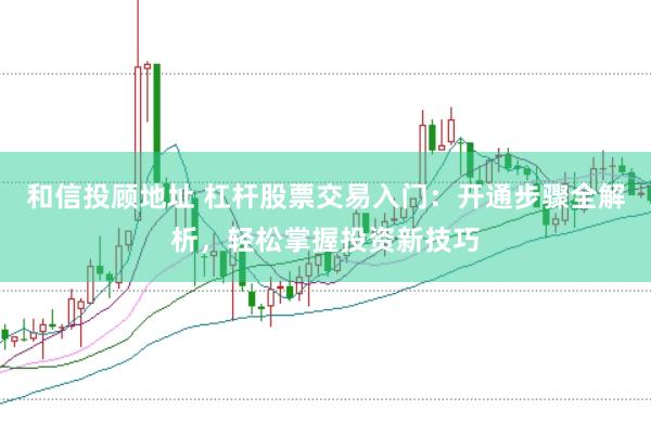 和信投顾地址 杠杆股票交易入门：开通步骤全解析，轻松掌握投资新技巧