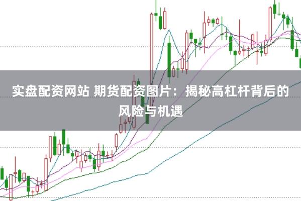 实盘配资网站 期货配资图片:揭秘高杠杆背后的风险与机遇