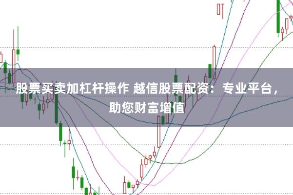 股票买卖加杠杆操作 越信股票配资：专业平台，助您财富增值