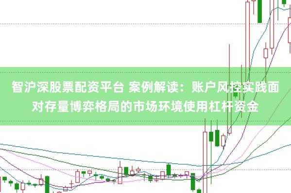 智沪深股票配资平台 案例解读：账户风控实践面对存量博弈格局的市场环境使用杠杆资金