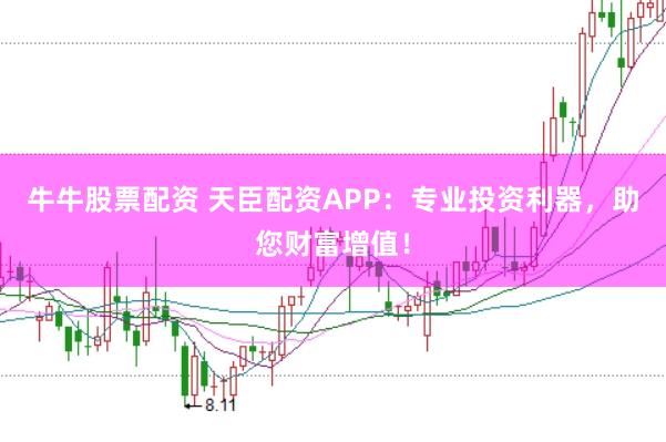 牛牛股票配资 天臣配资APP：专业投资利器，助您财富增值！