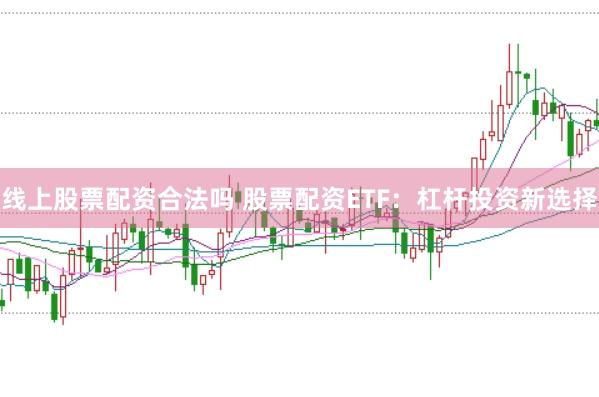 线上股票配资合法吗 股票配资ETF：杠杆投资新选择