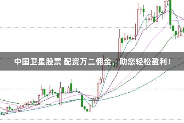中国卫星股票 配资万二佣金，助您轻松盈利！