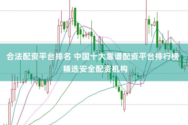 合法配资平台排名 中国十大靠谱配资平台排行榜  精选安全配资机构