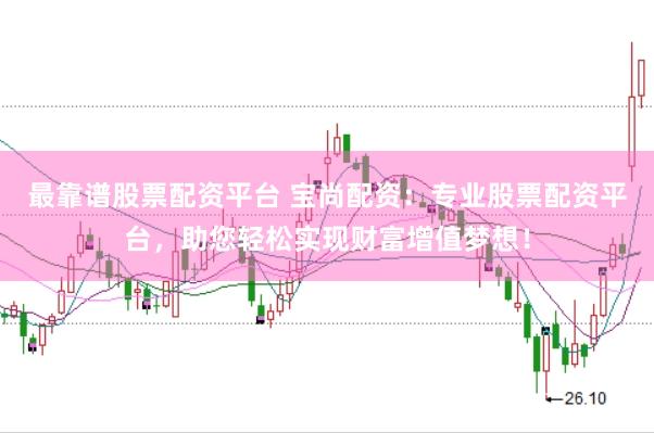 最靠谱股票配资平台 宝尚配资：专业股票配资平台，助您轻松实现财富增值梦想！