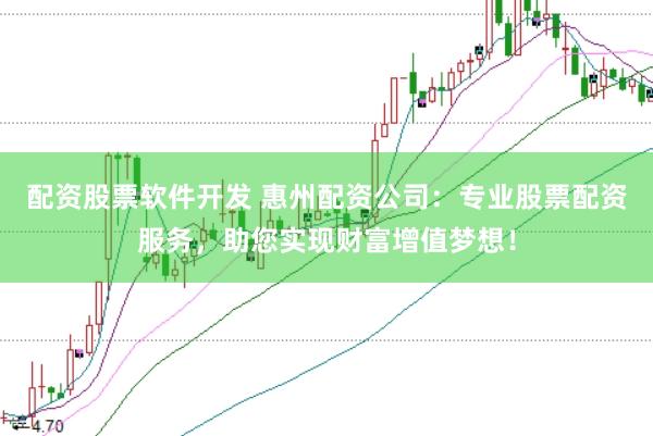 配资股票软件开发 惠州配资公司：专业股票配资服务，助您实现财富增值梦想！