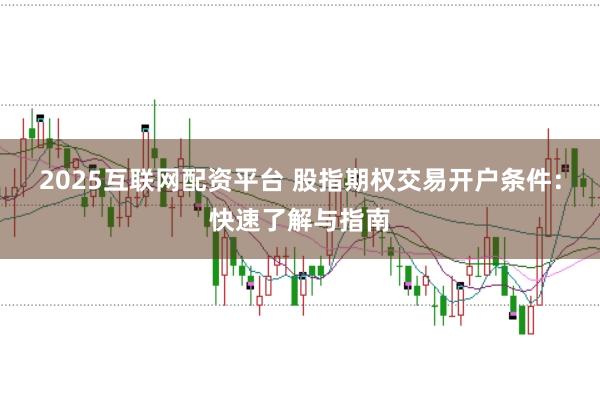 2025互联网配资平台 股指期权交易开户条件：快速了解与指南