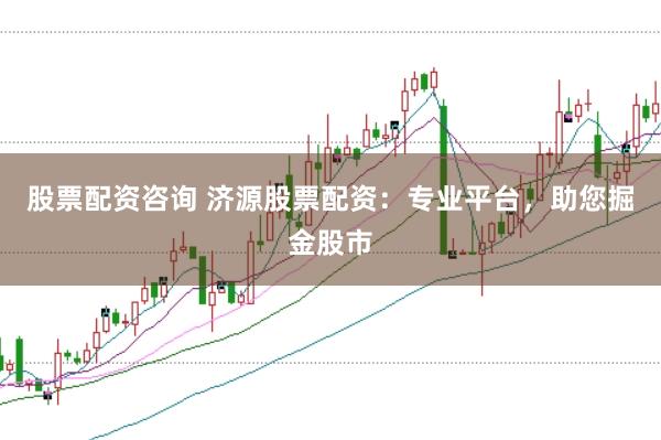 股票配资咨询 济源股票配资：专业平台，助您掘金股市
