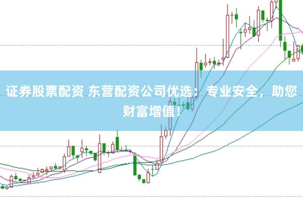 证券股票配资 东营配资公司优选：专业安全，助您财富增值！