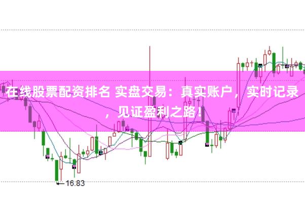 在线股票配资排名 实盘交易：真实账户，实时记录，见证盈利之路！