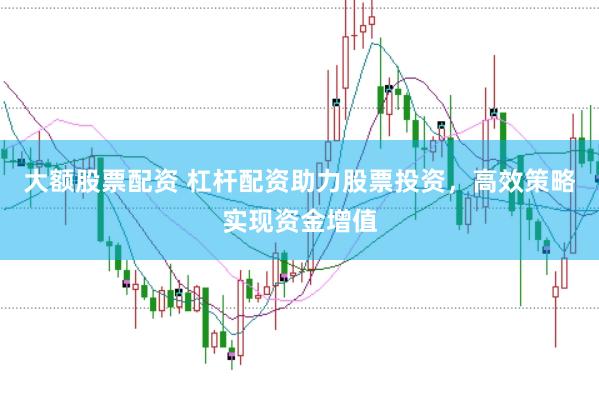 大额股票配资 杠杆配资助力股票投资,高效策略实现资金增值