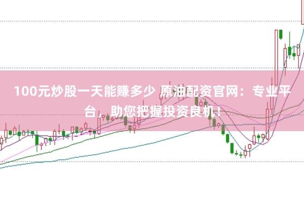 100元炒股一天能赚多少 原油配资官网：专业平台，助您把握投资良机！