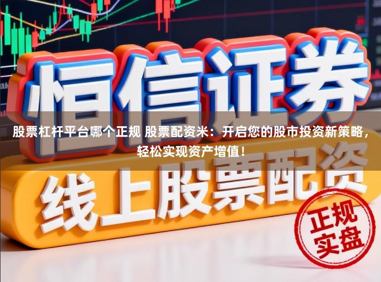 股票杠杆平台哪个正规 股票配资米：开启您的股市投资新策略，轻松实现资产增值！