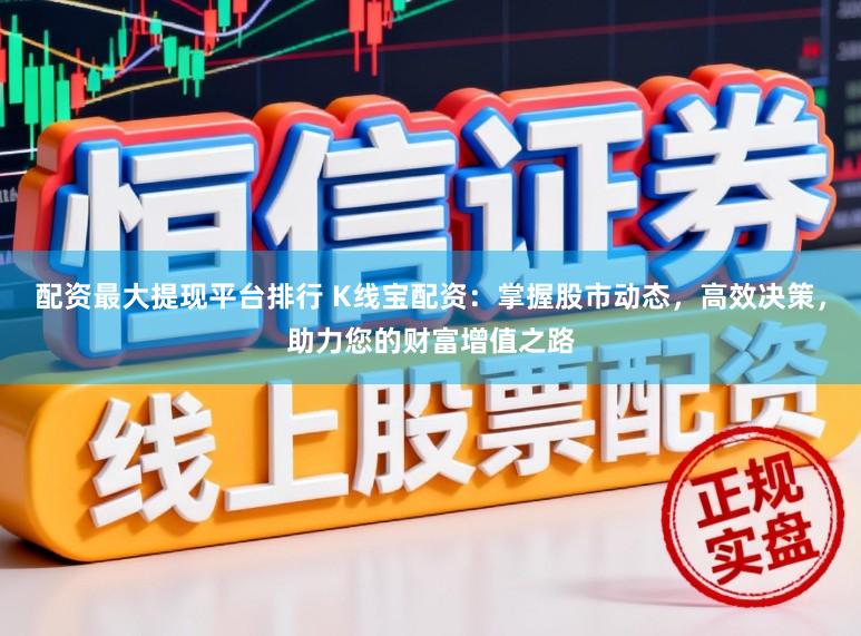 配资最大提现平台排行 K线宝配资：掌握股市动态，高效决策，助力您的财富增值之路