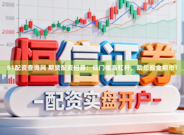 51配资查询网 期货配资招募：低门槛高杠杆，助您掘金期市！