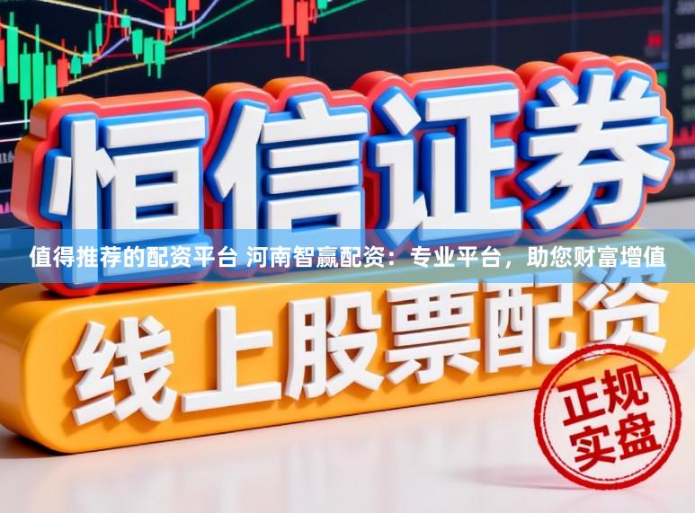 值得推荐的配资平台 河南智赢配资：专业平台，助您财富增值