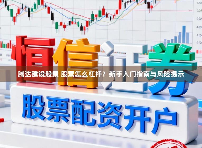 腾达建设股票 股票怎么杠杆？新手入门指南与风险提示