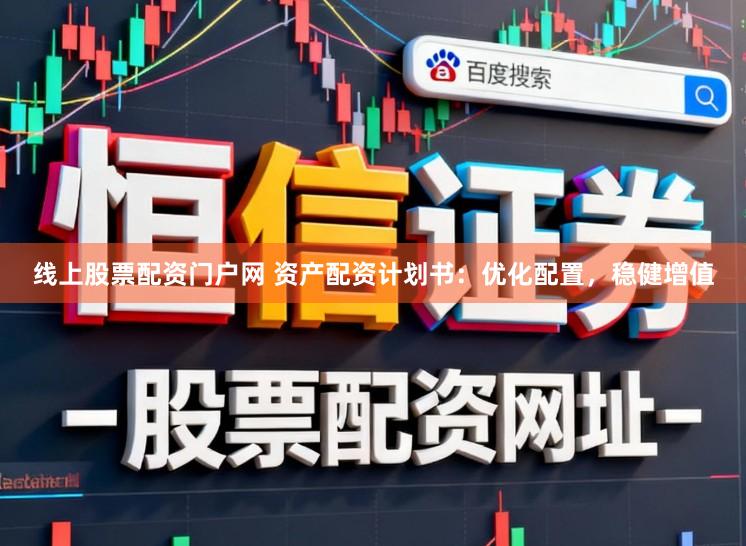 线上股票配资门户网 资产配资计划书：优化配置，稳健增值