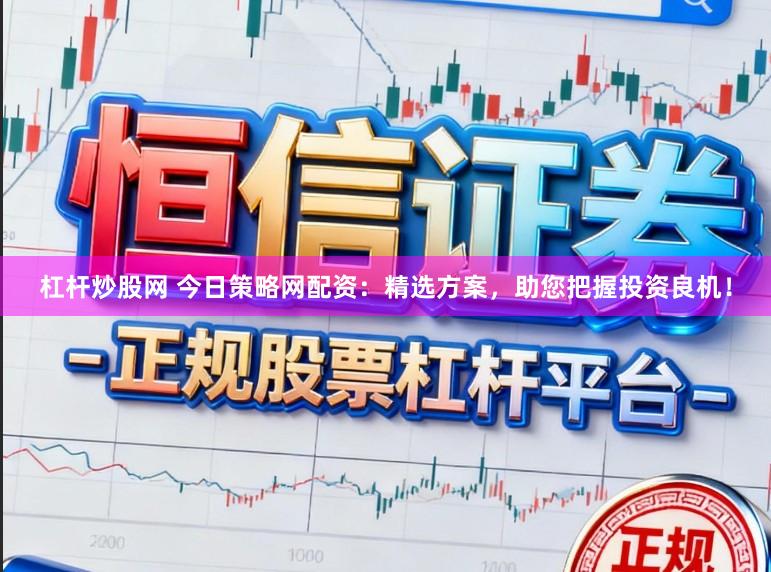 杠杆炒股网 今日策略网配资：精选方案，助您把握投资良机！