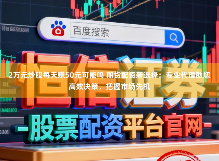 2万元炒股每天赚50元可能吗 期货配资新选择：专业代理助您高效决策，把握市场先机