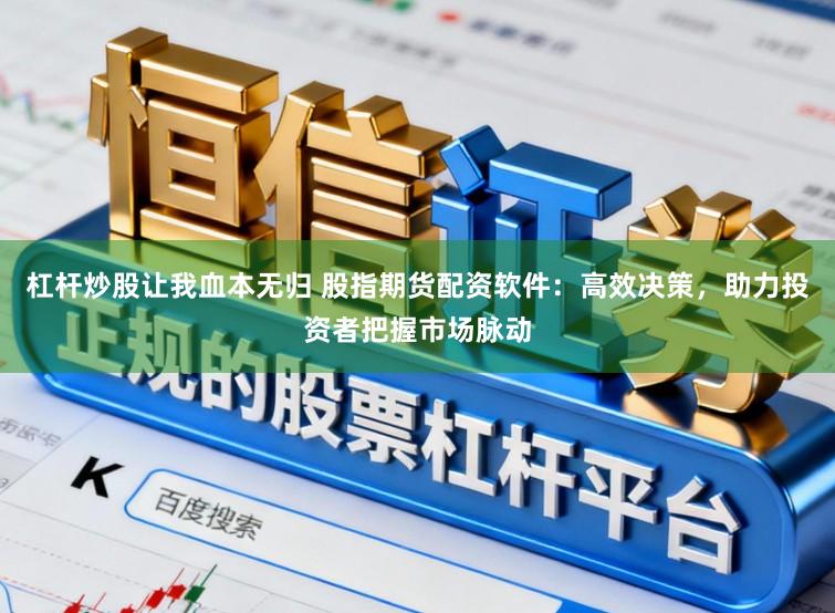杠杆炒股让我血本无归 股指期货配资软件：高效决策，助力投资者把握市场脉动