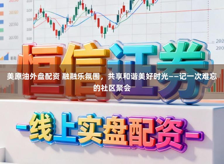 美原油外盘配资 融融乐氛围，共享和谐美好时光——记一次难忘的社区聚会